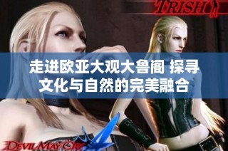 走进欧亚大观大鲁阁 探寻文化与自然的完美融合
