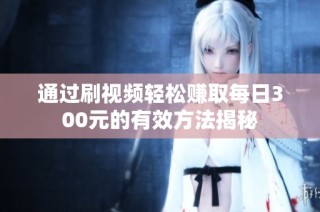 通过刷视频轻松赚取每日300元的有效方法揭秘