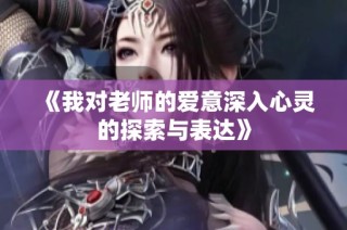 《我对老师的爱意深入心灵的探索与表达》