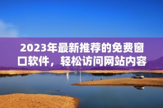 2023年最新推荐的免费窗口软件，轻松访问网站内容