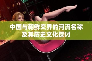 中国与朝鲜交界的河流名称及其历史文化探讨