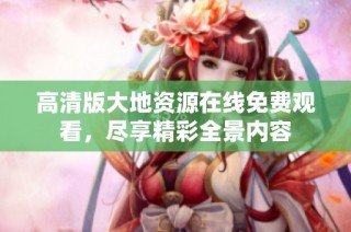 高清版大地资源在线免费观看，尽享精彩全景内容