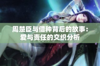 周楚臣与借种背后的故事：爱与责任的交织分析