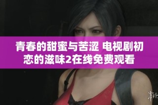 青春的甜蜜与苦涩 电视剧初恋的滋味2在线免费观看