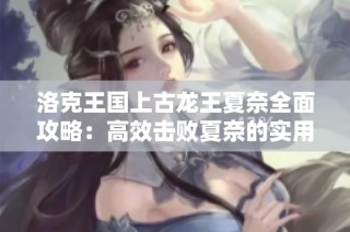 洛克王国上古龙王夏奈全面攻略：高效击败夏奈的实用技巧与战术分析