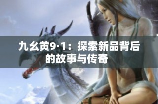九幺黄9·1：探索新品背后的故事与传奇  