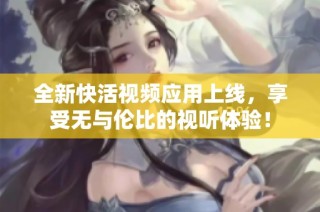 全新快活视频应用上线，享受无与伦比的视听体验！