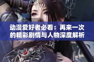 动漫爱好者必看：再来一次的精彩剧情与人物深度解析