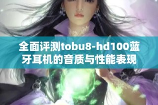 全面评测tobu8-hd100蓝牙耳机的音质与性能表现
