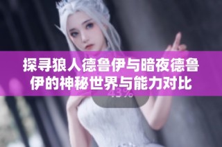 探寻狼人德鲁伊与暗夜德鲁伊的神秘世界与能力对比