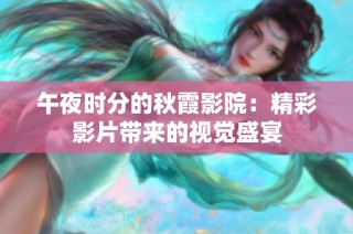 午夜时分的秋霞影院：精彩影片带来的视觉盛宴