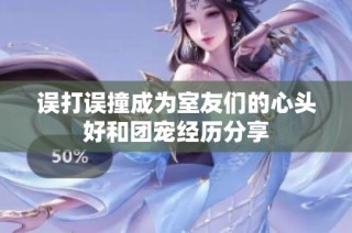 误打误撞成为室友们的心头好和团宠经历分享