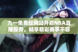 九一免费版网站开启NBA直播服务，畅享精彩赛事不容错过