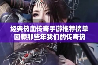 经典热血传奇手游推荐榜单 回顾那些年我们的传奇热血情怀与冒险旅程