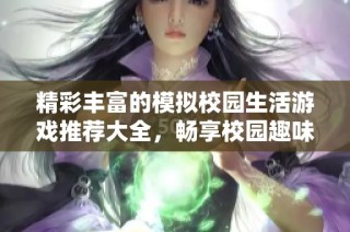 精彩丰富的模拟校园生活游戏推荐大全，畅享校园趣味体验
