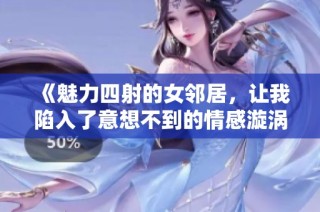 《魅力四射的女邻居，让我陷入了意想不到的情感漩涡》
