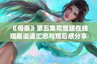《母亲》第五集完整版在线观看渠道汇总与观后感分享