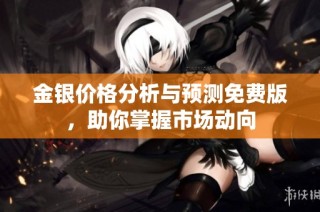 金银价格分析与预测免费版，助你掌握市场动向