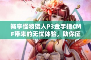 畅享怪物猎人P3金手指CMF带来的无忧体验，助你征服猎人世界轻松制霸无限冒险之旅