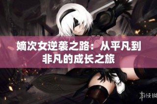 嫡次女逆袭之路：从平凡到非凡的成长之旅