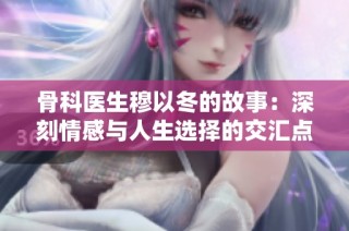 骨科医生穆以冬的故事：深刻情感与人生选择的交汇点