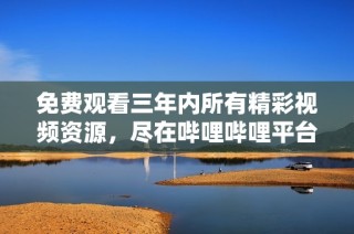免费观看三年内所有精彩视频资源，尽在哔哩哔哩平台