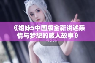 《姐妹5中国版全新讲述亲情与梦想的感人故事》