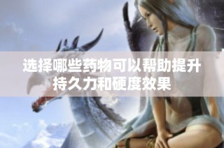 选择哪些药物可以帮助提升持久力和硬度效果