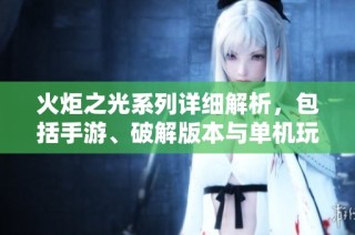 火炬之光系列详细解析，包括手游、破解版本与单机玩法的全面介绍与评测