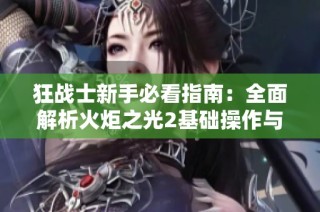 狂战士新手必看指南：全面解析火炬之光2基础操作与技能掌握技巧