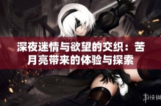 深夜迷情与欲望的交织：苦月亮带来的体验与探索