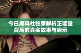 今日黑料社独家解析正能量背后的真实故事与启示