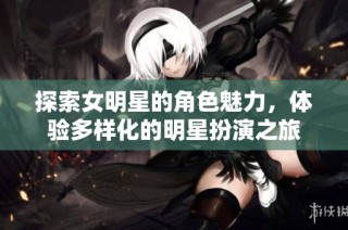 探索女明星的角色魅力，体验多样化的明星扮演之旅