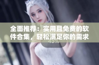 全面推荐：实用且免费的软件合集，轻松满足你的需求