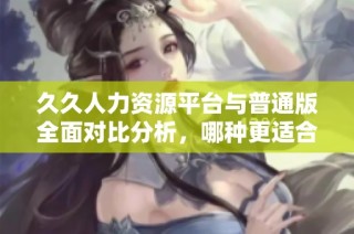 久久人力资源平台与普通版全面对比分析，哪种更适合您？