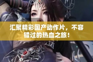 汇聚精彩国产动作片，不容错过的热血之旅！