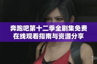 奔跑吧第十二季全剧集免费在线观看指南与资源分享