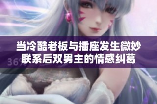 当冷酷老板与插座发生微妙联系后双男主的情感纠葛