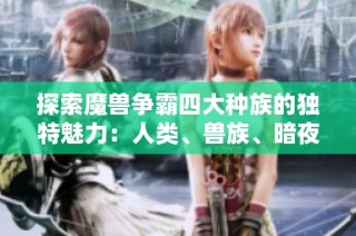 探索魔兽争霸四大种族的独特魅力：人类、兽族、暗夜精灵与不死族的精彩世界