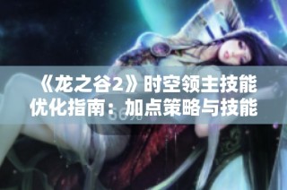 《龙之谷2》时空领主技能优化指南：加点策略与技能摆放深入解析