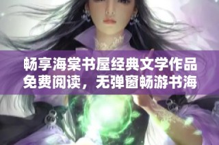 畅享海棠书屋经典文学作品免费阅读，无弹窗畅游书海