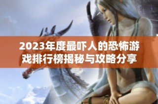 2023年度最吓人的恐怖游戏排行榜揭秘与攻略分享