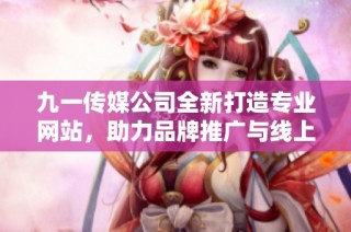 九一传媒公司全新打造专业网站，助力品牌推广与线上业务发展