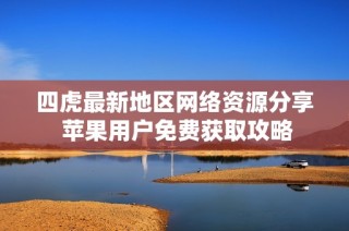 四虎最新地区网络资源分享 苹果用户免费获取攻略