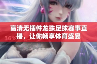 高清无插件龙珠足球赛事直播，让你畅享体育盛宴