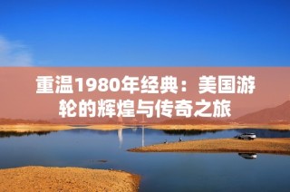 重温1980年经典：美国游轮的辉煌与传奇之旅
