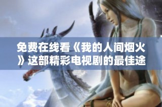 免费在线看《我的人间烟火》这部精彩电视剧的最佳途径分享