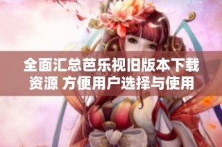 全面汇总芭乐视旧版本下载资源 方便用户选择与使用
