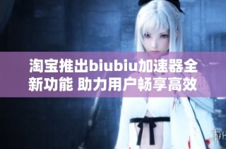 淘宝推出biubiu加速器全新功能 助力用户畅享高效购物体验