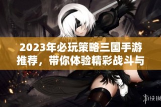 2023年必玩策略三国手游推荐，带你体验精彩战斗与丰富剧情的全新冒险